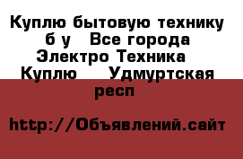 Куплю бытовую технику б/у - Все города Электро-Техника » Куплю   . Удмуртская респ.